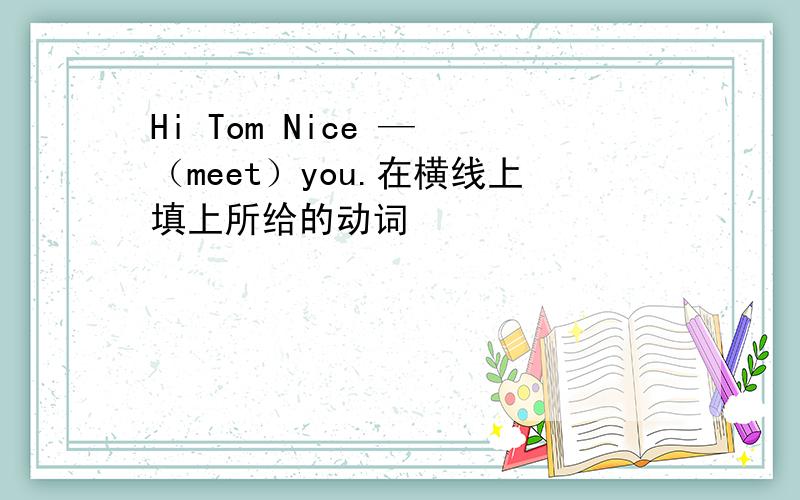 Hi Tom Nice — （meet）you.在横线上填上所给的动词