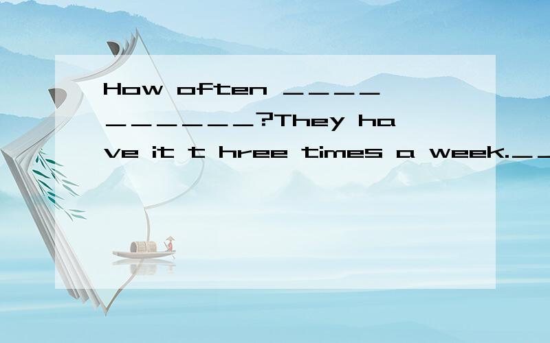 How often ＿＿＿＿＿＿＿＿＿＿?They have it t hree times a week.＿＿＿＿＿＿＿＿How often ＿＿＿＿＿＿＿＿＿＿?They have it t hree times a week.＿＿＿＿＿＿＿＿＿＿＿＿＿＿＿?they have seven classes every we