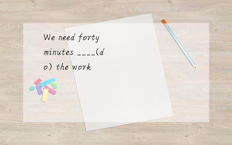 We need forty minutes ____(do) the work