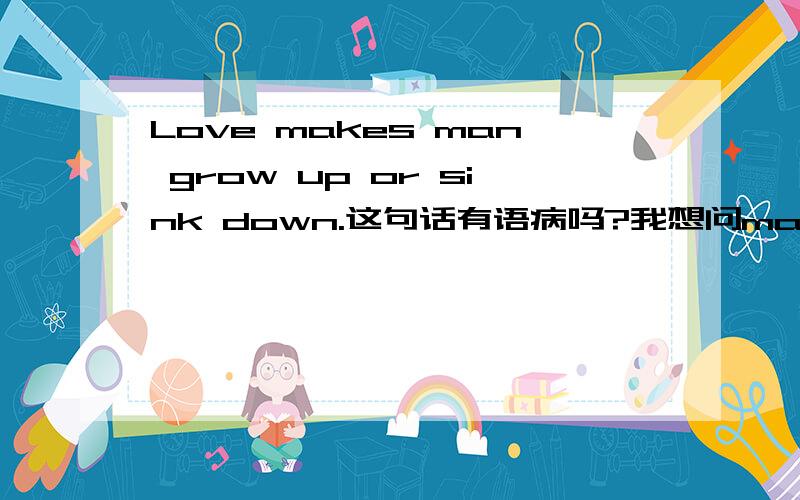 Love makes man grow up or sink down.这句话有语病吗?我想问man是单数还是复数?为什么前面不加个a