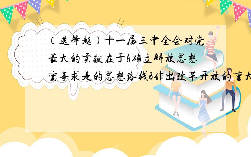 （选择题）十一届三中全会对党最大的贡献在于A确立解放思想实事求是的思想路线B作出改革开放的重大决策我知道答案,请简要说出理由,