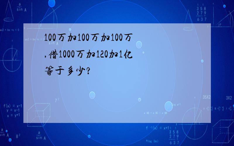 100万加100万加100万,借1000万加120加1亿等于多少?