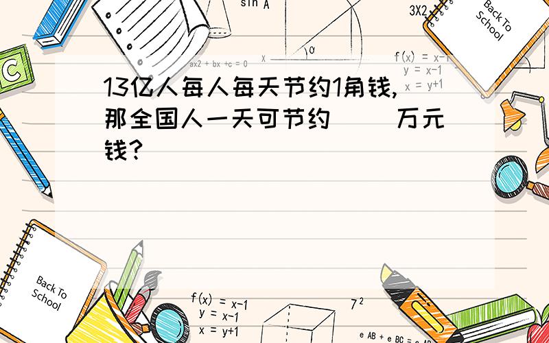 13亿人每人每天节约1角钱,那全国人一天可节约（ )万元钱?