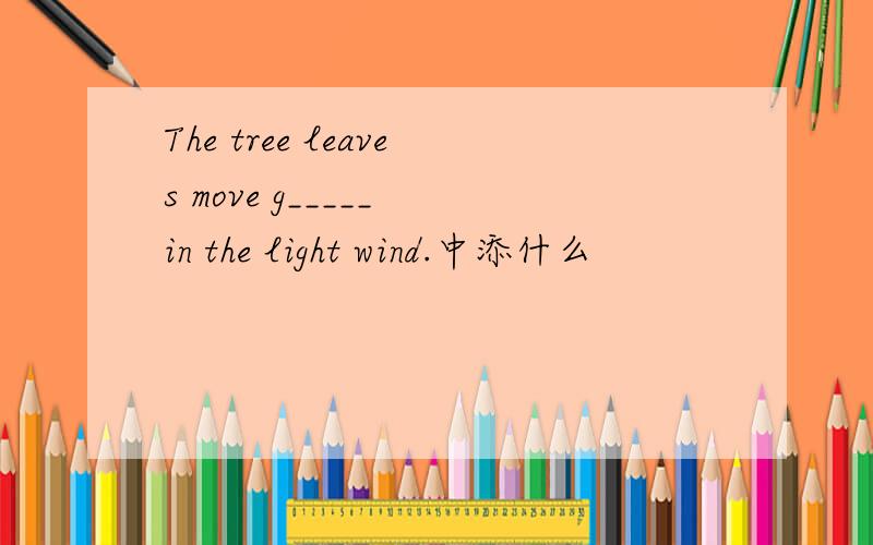 The tree leaves move g_____ in the light wind.中添什么