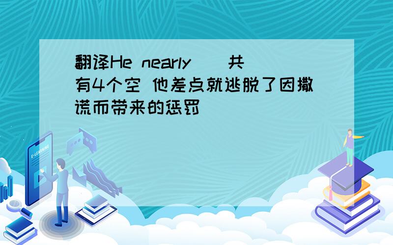 翻译He nearly__共有4个空 他差点就逃脱了因撒谎而带来的惩罚