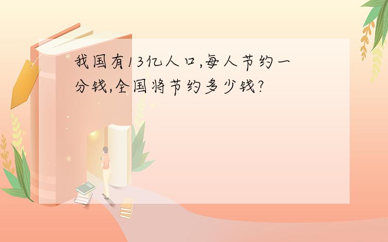 我国有13亿人口,每人节约一分钱,全国将节约多少钱?