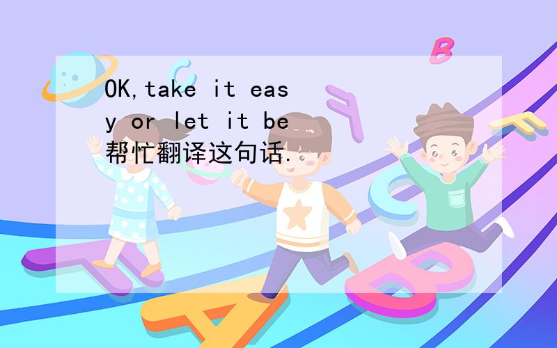 OK,take it easy or let it be帮忙翻译这句话.