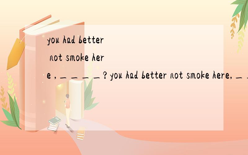 you had better not smoke here ,____?you had better not smoke here,___?A.will you B.bad you C.shall you D.have you 这个怎么选啊?