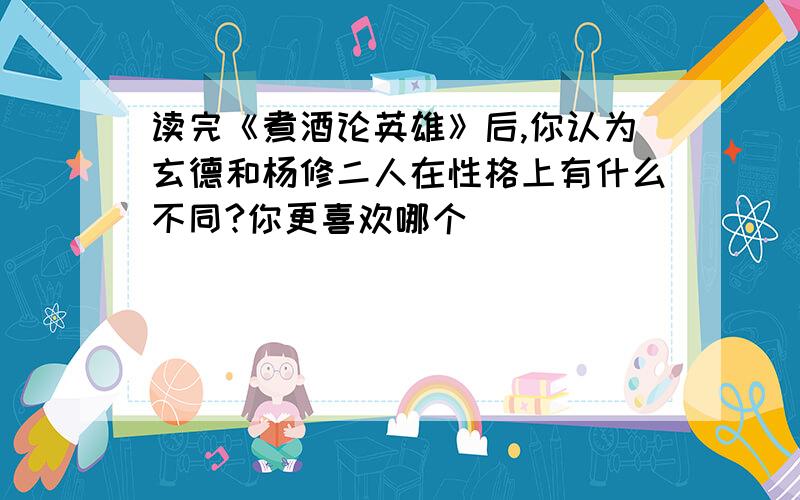 读完《煮酒论英雄》后,你认为玄德和杨修二人在性格上有什么不同?你更喜欢哪个