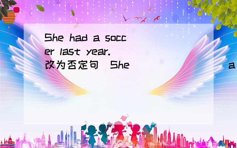 She had a soccer last year.(改为否定句）She____ ____ a soccer last year.