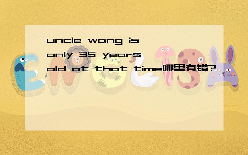 uncle wang is only 35 years old at that time哪里有错?