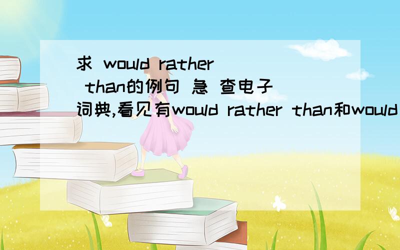 求 would rather than的例句 急 查电子词典,看见有would rather than和would rather···than两个词组.求 would rather than的例句 .不是would rather··· than的例句.就是中间不隔开的would rather than的例句,词典只有