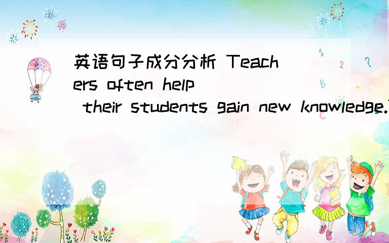 英语句子成分分析 Teachers often help their students gain new knowledge.The skills of a surgeon sometimes mean the difference between life and death.