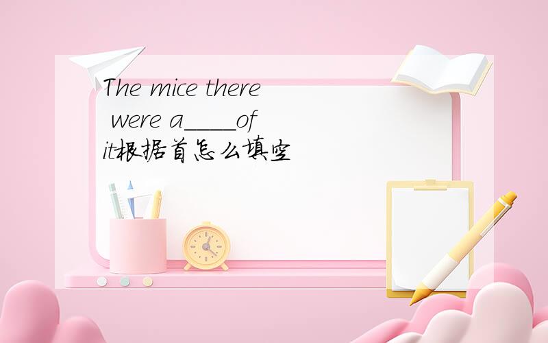 The mice there were a____of it根据首怎么填空