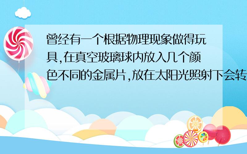 曾经有一个根据物理现象做得玩具,在真空玻璃球内放入几个颜色不同的金属片,放在太阳光照射下会转动.那个叫什么?