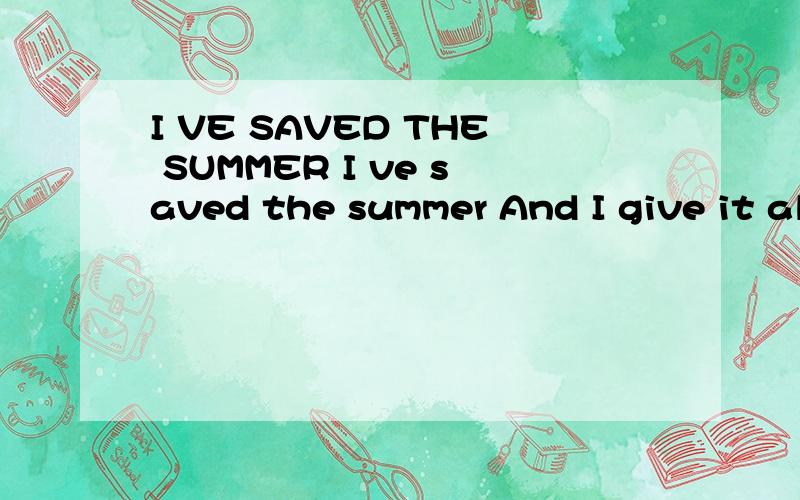 I VE SAVED THE SUMMER I ve saved the summer And I give it all to you To hold on winter mo...I VE SAVED THE SUMMERI ve saved the summerAnd I give it all to youTo hold on winter morningsWhen the snow is newI ve saved some sunlightIf you should ever nee