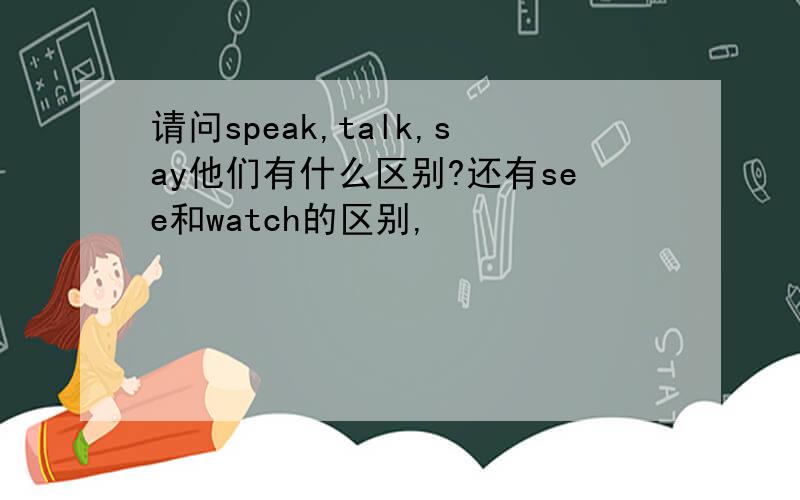 请问speak,talk,say他们有什么区别?还有see和watch的区别,