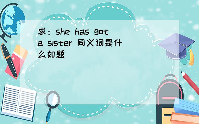 求：she has got a sister 同义词是什么如题