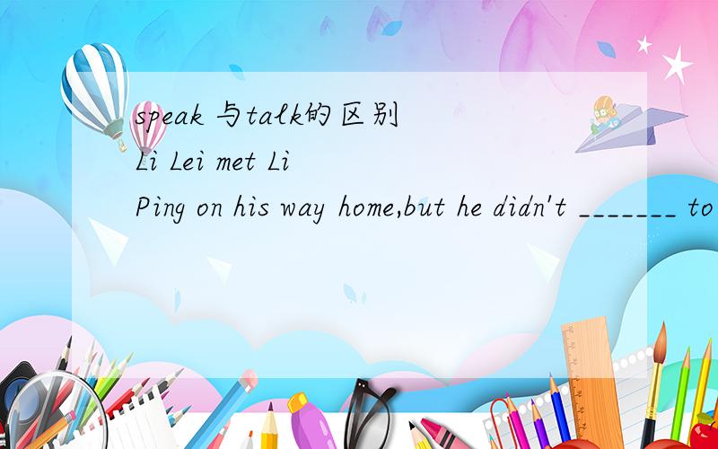 speak 与talk的区别Li Lei met Li Ping on his way home,but he didn't _______ to him because he was ______ to his politic teacher.A.talk; talking B.talk,teling C.speak,talking D.say,saying应选哪个,请说出原因.