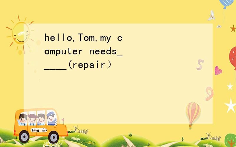 hello,Tom,my computer needs_____(repair）