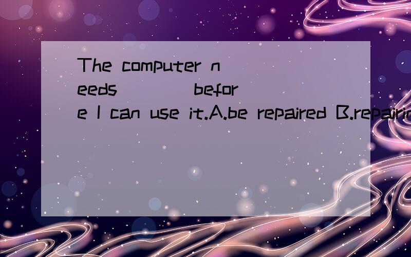 The computer needs ___ before I can use it.A.be repaired B.repairing C.to repair D.repair