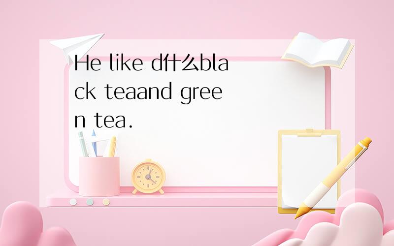 He like d什么black teaand green tea.