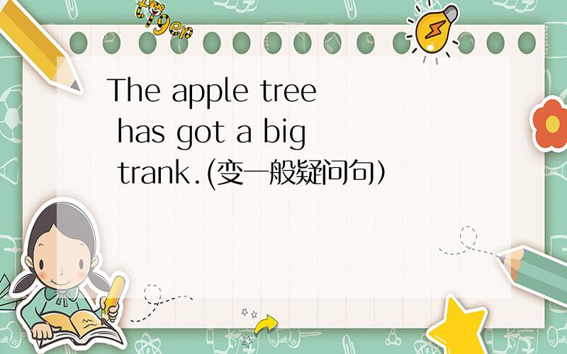 The apple tree has got a big trank.(变一般疑问句）