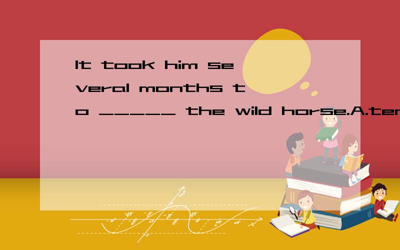 It took him several months to _____ the wild horse.A.tendB.cultivateC.breedD.tame