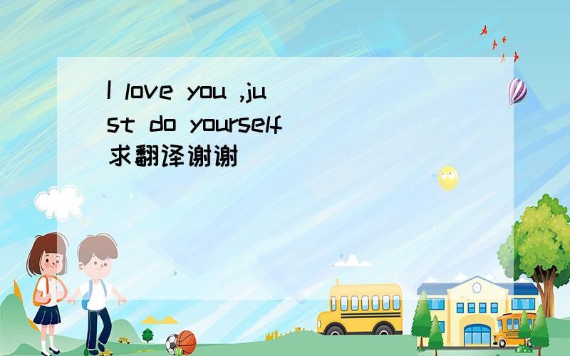 I love you ,just do yourself求翻译谢谢