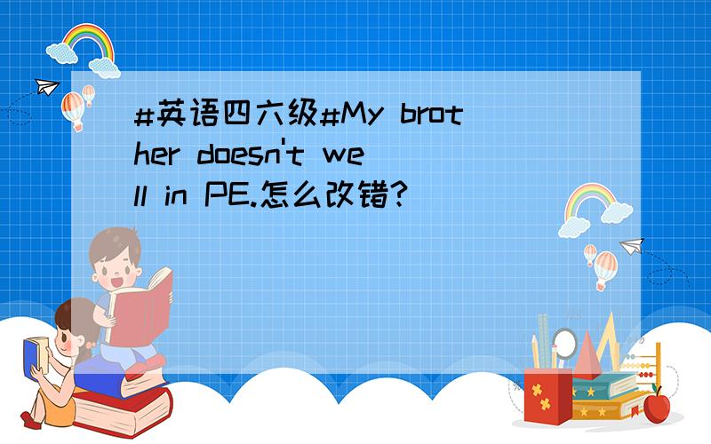 #英语四六级#My brother doesn't well in PE.怎么改错?