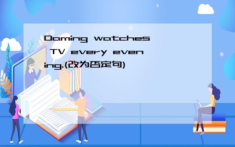 Daming watches TV every evening.(改为否定句)