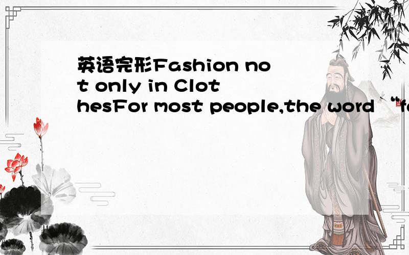 英语完形Fashion not only in ClothesFor most people,the word “fashion” means “clothes”. But people may ask the question,“What ___1___ are in fashion?” And they use the adjective “fashionable” in the same way: “She was wearing a _