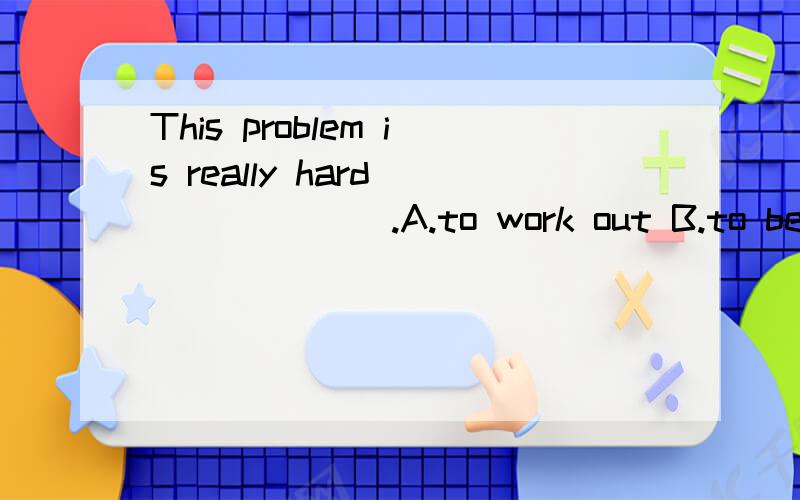 This problem is really hard_______ .A.to work out B.to be worked out C.working out D.worked ou此题为什么选A不选B呢?或此题正确做法是?