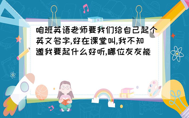 咱班英语老师要我们给自己起个英文名字,好在课堂叫,我不知道我要起什么好听,哪位友友能