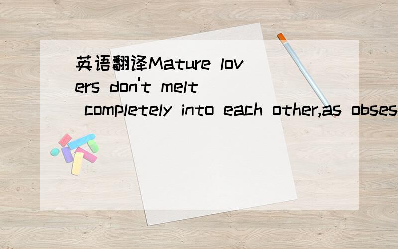 英语翻译Mature lovers don't melt completely into each other,as obsessive couples do,not do they remain disconnected.Rather,they interlock,so that parts of their lives become shared.