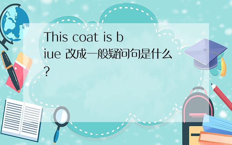 This coat is biue 改成一般疑问句是什么?