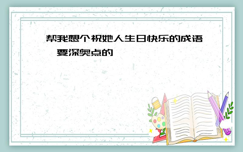 帮我想个祝她人生日快乐的成语,要深奥点的