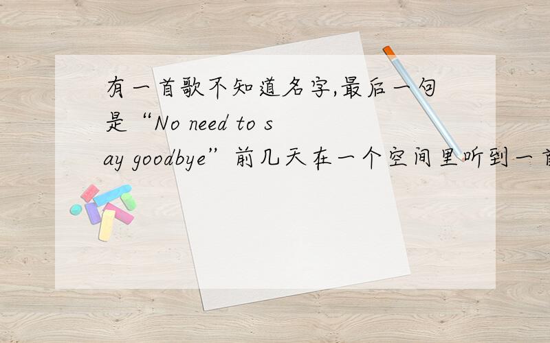 有一首歌不知道名字,最后一句是“No need to say goodbye”前几天在一个空间里听到一首歌,特意来问一哈...It started out as a feeling Which then grew into a hope Which then turned into a quiet thought Which then turned in