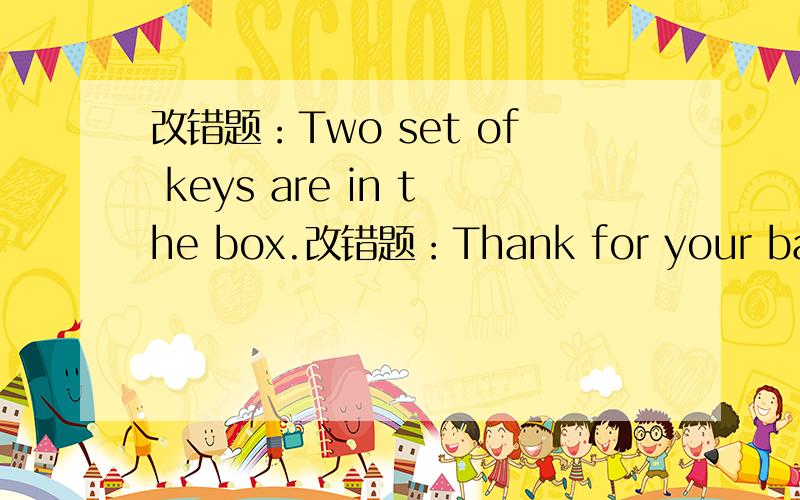 改错题：Two set of keys are in the box.改错题：Thank for your bag,Lucy.You must to ask your parents first.Two set of keys are in the box.