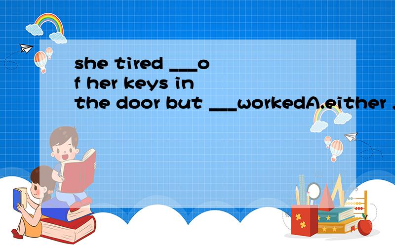 she tired ___of her keys in the door but ___workedA.either ,none B.all,none C.all,neither D.every ,all为什么选这个?请说明理由!