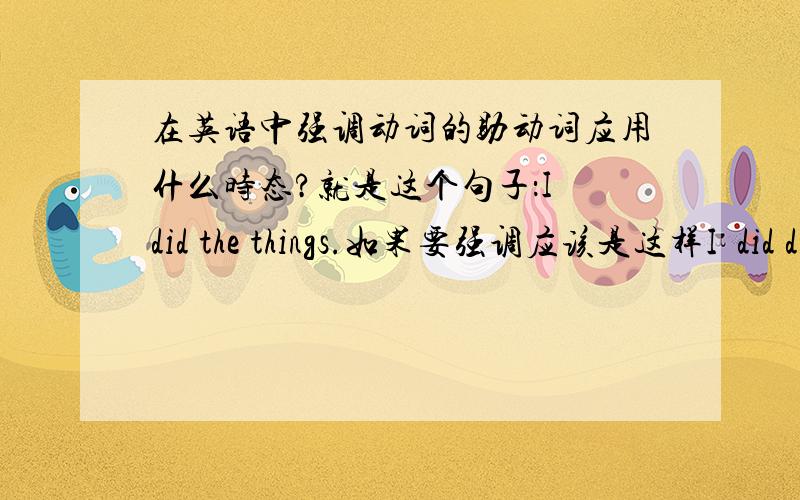 在英语中强调动词的助动词应用什么时态?就是这个句子：I did the things.如果要强调应该是这样I  did did the things还是I did do the things?要讲解.详细一点.谢谢!很急!