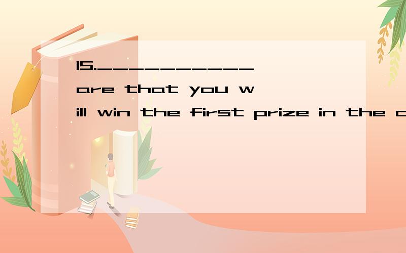 15.__________ are that you will win the first prize in the competition.A.Opportunities B.ChanceB.Chances C.Possibilities D.Probabilities