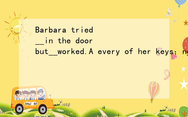 Barbara tried __in the door but__worked.A every of her keys；none B all of her keys；not everyoneC all of her keys；none D her all keys； not all为什么.
