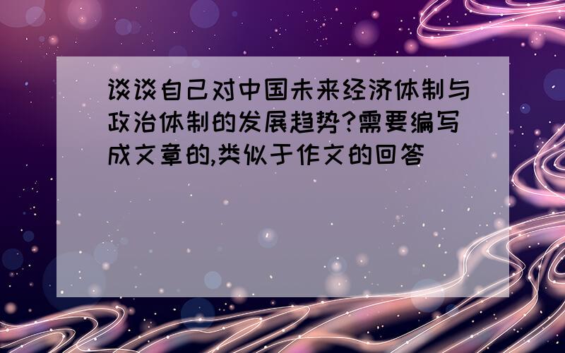 谈谈自己对中国未来经济体制与政治体制的发展趋势?需要编写成文章的,类似于作文的回答