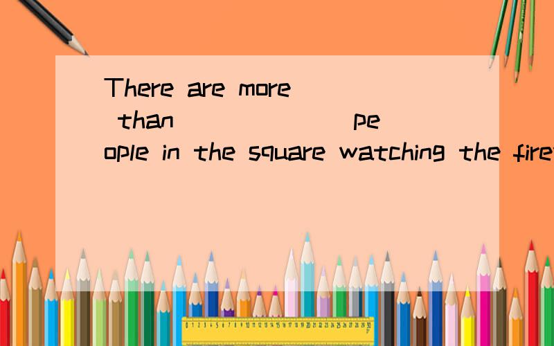 There are more than_______people in the square watching the fireworks.A.four thousand B.four thousandsc.four thousand of D.four thousands of