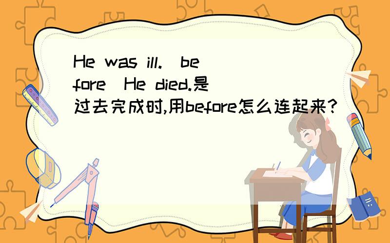 He was ill.(before)He died.是过去完成时,用before怎么连起来?