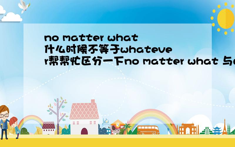 no matter what什么时候不等于whatever帮帮忙区分一下no matter what 与whatever 的区别