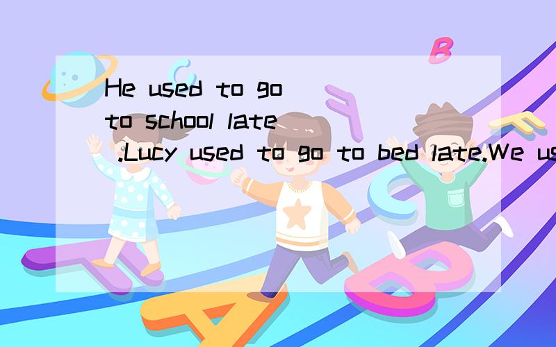 He used to go to school late .Lucy used to go to bed late.We used to have long hair .将这三个句子改写成否定句 一般疑问句,及回答 反意疑问句