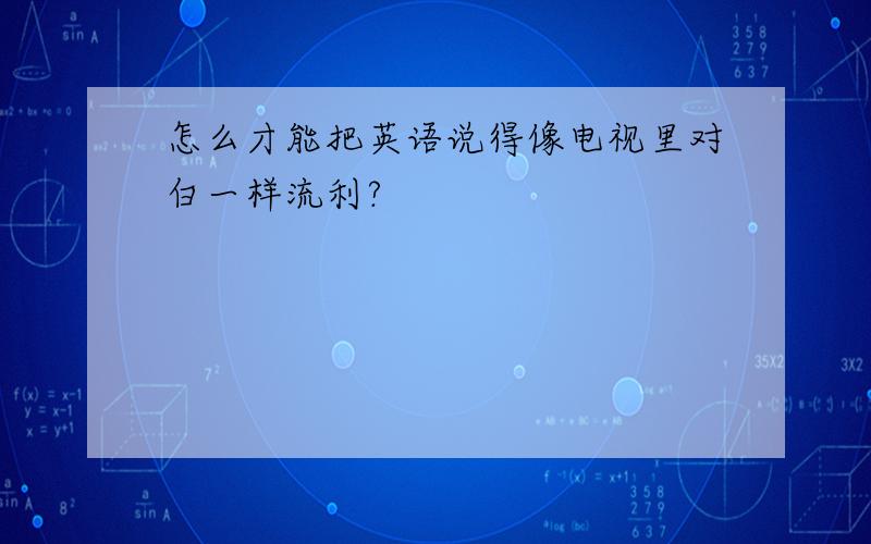 怎么才能把英语说得像电视里对白一样流利?