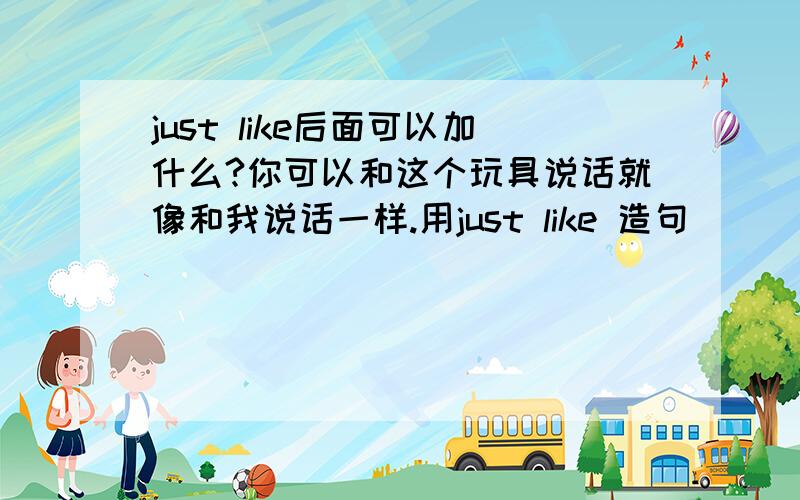 just like后面可以加什么?你可以和这个玩具说话就像和我说话一样.用just like 造句